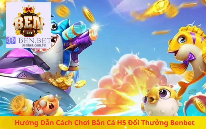 Hướng Dẫn Cách Chơi Bắn Cá H5 Đổi Thưởng Benbet